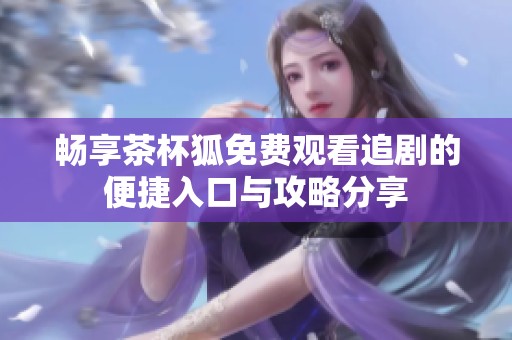 畅享茶杯狐免费观看追剧的便捷入口与攻略分享