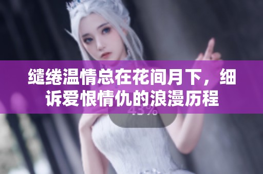 缱绻温情总在花间月下，细诉爱恨情仇的浪漫历程