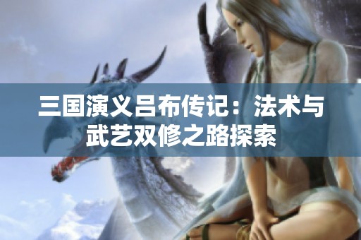 三国演义吕布传记：法术与武艺双修之路探索