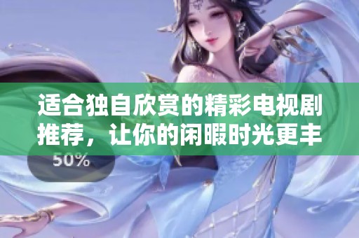 适合独自欣赏的精彩电视剧推荐，让你的闲暇时光更丰富
