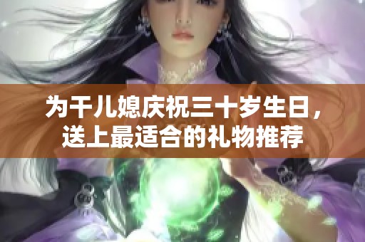 为干儿媳庆祝三十岁生日，送上最适合的礼物推荐