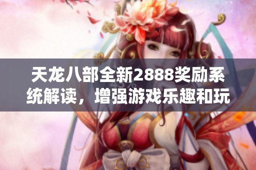 天龙八部全新2888奖励系统解读，增强游戏乐趣和玩家活跃度解析