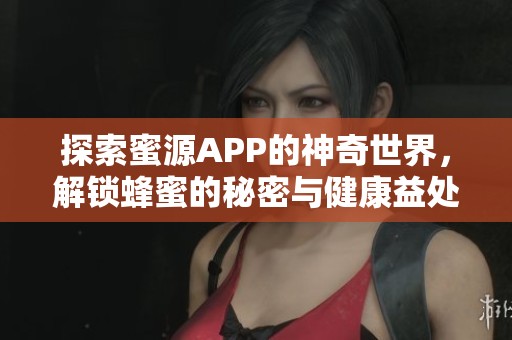 探索蜜源APP的神奇世界，解锁蜂蜜的秘密与健康益处