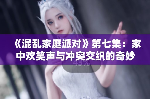 《混乱家庭派对》第七集：家中欢笑声与冲突交织的奇妙夜晚
