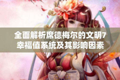 全面解析席德梅尔的文明7幸福值系统及其影响因素