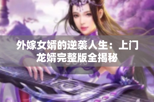 外嫁女婿的逆袭人生：上门龙婿完整版全揭秘