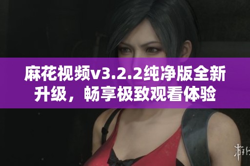 麻花视频v3.2.2纯净版全新升级，畅享极致观看体验