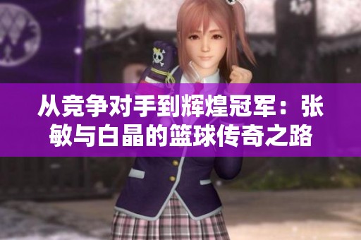 从竞争对手到辉煌冠军：张敏与白晶的篮球传奇之路