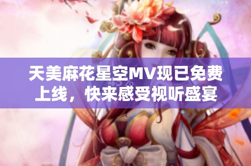 天美麻花星空MV现已免费上线，快来感受视听盛宴