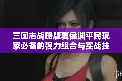 三国志战略版夏侯渊平民玩家必备的强力组合与实战技巧解析