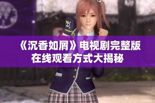 《沉香如屑》电视剧完整版在线观看方式大揭秘