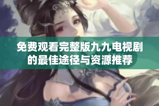 免费观看完整版九九电视剧的最佳途径与资源推荐