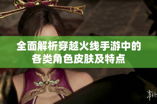 全面解析穿越火线手游中的各类角色皮肤及特点