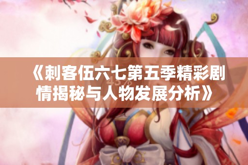 《刺客伍六七第五季精彩剧情揭秘与人物发展分析》