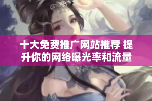 十大免费推广网站推荐 提升你的网络曝光率和流量