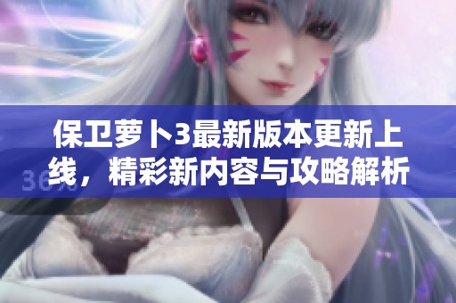 保卫萝卜3最新版本更新上线，精彩新内容与攻略解析尽在其中