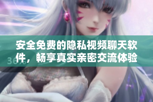 安全免费的隐私视频聊天软件，畅享真实亲密交流体验