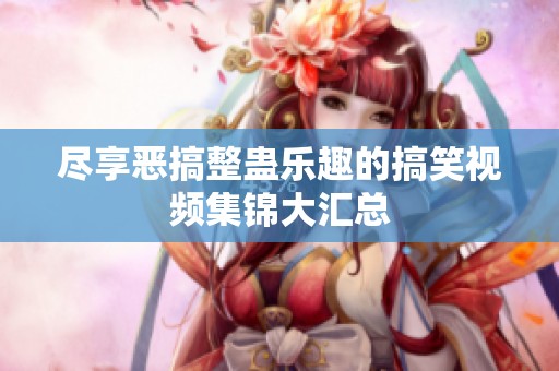 尽享恶搞整蛊乐趣的搞笑视频集锦大汇总