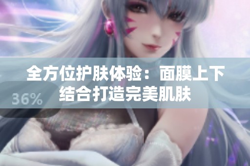全方位护肤体验：面膜上下结合打造完美肌肤