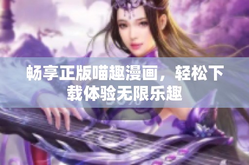 畅享正版喵趣漫画，轻松下载体验无限乐趣