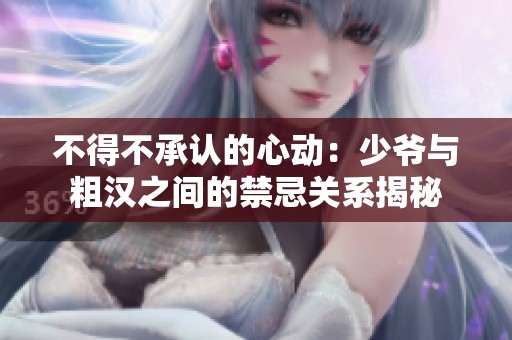 不得不承认的心动：少爷与粗汉之间的禁忌关系揭秘