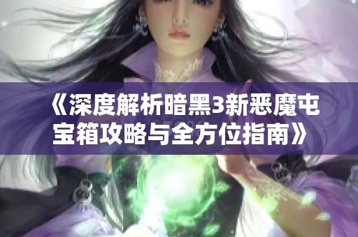 《深度解析暗黑3新恶魔屯宝箱攻略与全方位指南》