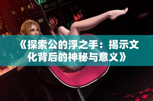 《探索公的浮之手：揭示文化背后的神秘与意义》