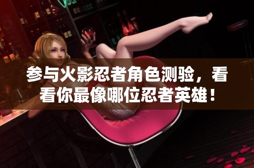 参与火影忍者角色测验，看看你最像哪位忍者英雄！