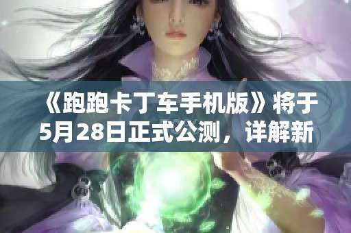 《跑跑卡丁车手机版》将于5月28日正式公测，详解新玩法与活动内容