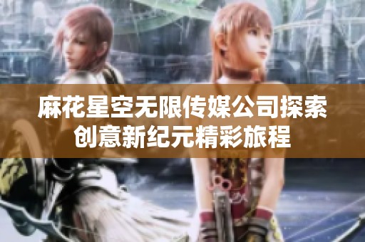 麻花星空无限传媒公司探索创意新纪元精彩旅程