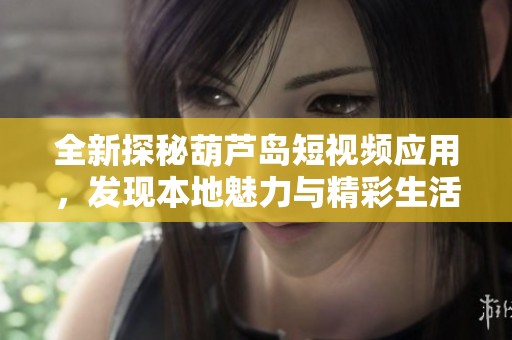 全新探秘葫芦岛短视频应用，发现本地魅力与精彩生活