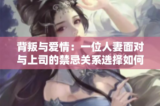 背叛与爱情：一位人妻面对与上司的禁忌关系选择如何劈割