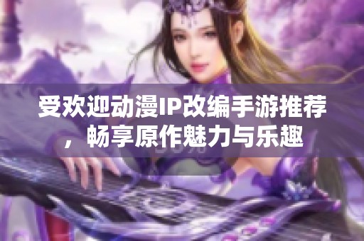 受欢迎动漫IP改编手游推荐，畅享原作魅力与乐趣