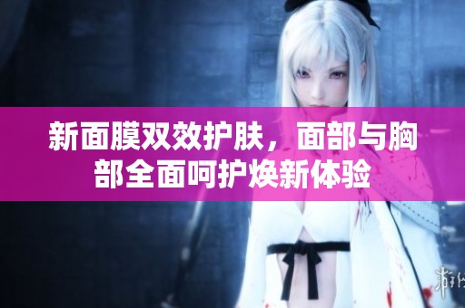 新面膜双效护肤，面部与胸部全面呵护焕新体验