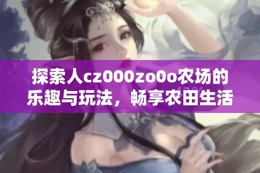 探索人cz000zo0o农场的乐趣与玩法，畅享农田生活