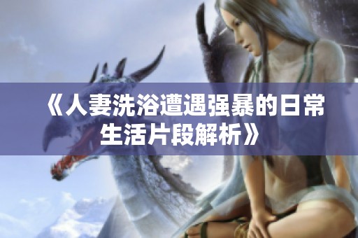 《人妻洗浴遭遇强暴的日常生活片段解析》