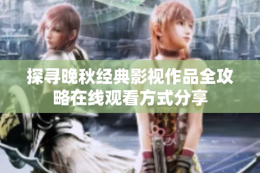 探寻晚秋经典影视作品全攻略在线观看方式分享