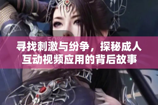 寻找刺激与纷争，探秘成人互动视频应用的背后故事