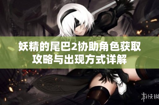 妖精的尾巴2协助角色获取攻略与出现方式详解