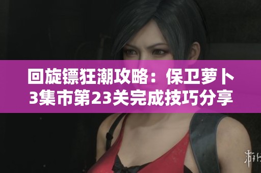 回旋镖狂潮攻略：保卫萝卜3集市第23关完成技巧分享