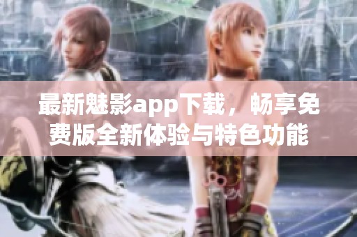 最新魅影app下载，畅享免费版全新体验与特色功能