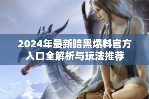 2024年最新暗黑爆料官方入口全解析与玩法推荐