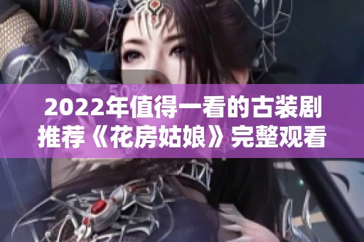 2022年值得一看的古装剧推荐《花房姑娘》完整观看指南