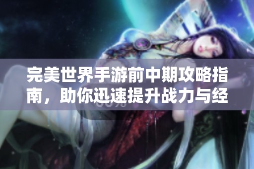 完美世界手游前中期攻略指南，助你迅速提升战力与经验