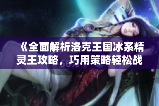 《全面解析洛克王国冰系精灵王攻略，巧用策略轻松战胜叮叮恶》