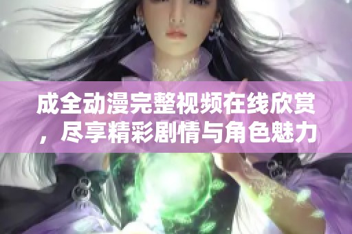 成全动漫完整视频在线欣赏，尽享精彩剧情与角色魅力！