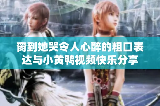 脔到她哭令人心醉的粗口表达与小黄鸭视频快乐分享
