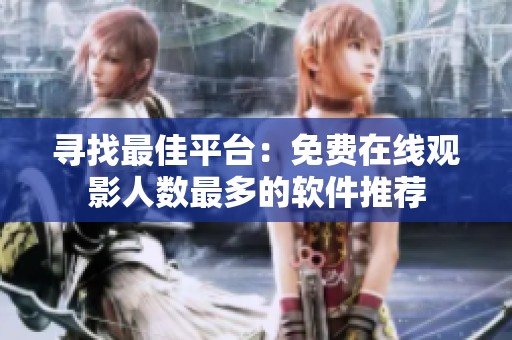 寻找最佳平台：免费在线观影人数最多的软件推荐