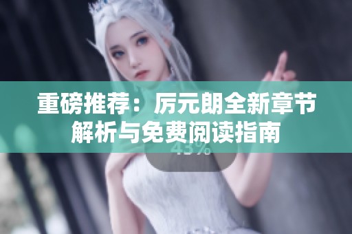 重磅推荐：厉元朗全新章节解析与免费阅读指南