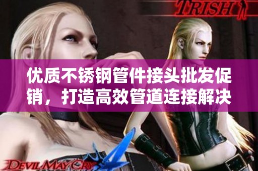 优质不锈钢管件接头批发促销，打造高效管道连接解决方案
